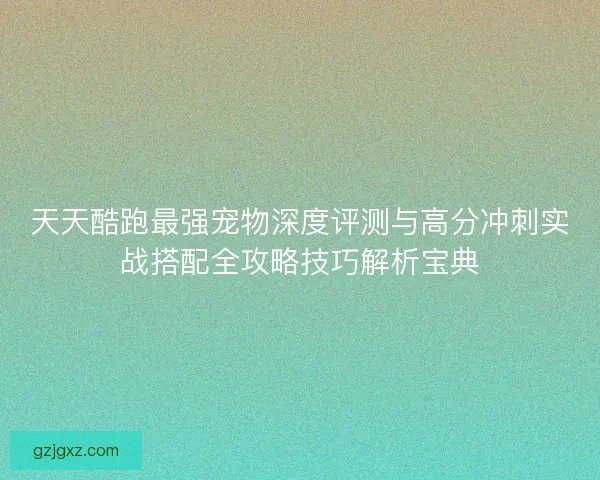 天天酷跑最强宠物深度评测与高分冲刺实战搭配全攻略技巧解析宝典