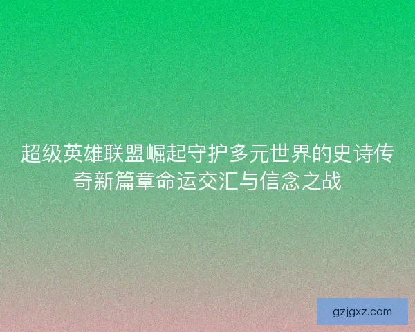 超级英雄联盟崛起守护多元世界的史诗传奇新篇章命运交汇与信念之战