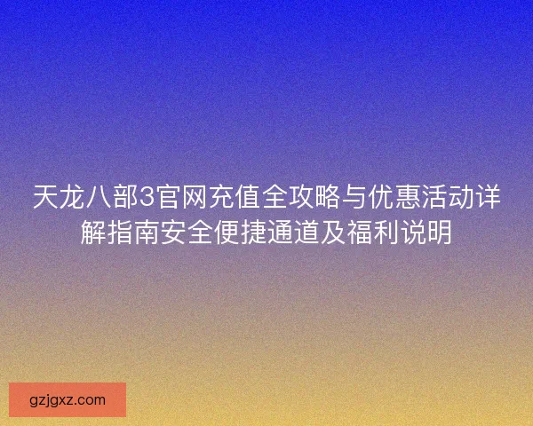 天龙八部3官网充值全攻略与优惠活动详解指南安全便捷通道及福利说明