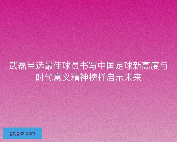 武磊当选最佳球员书写中国足球新高度与时代意义精神榜样启示未来