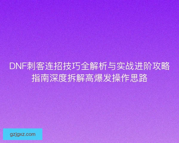 DNF刺客连招技巧全解析与实战进阶攻略指南深度拆解高爆发操作思路