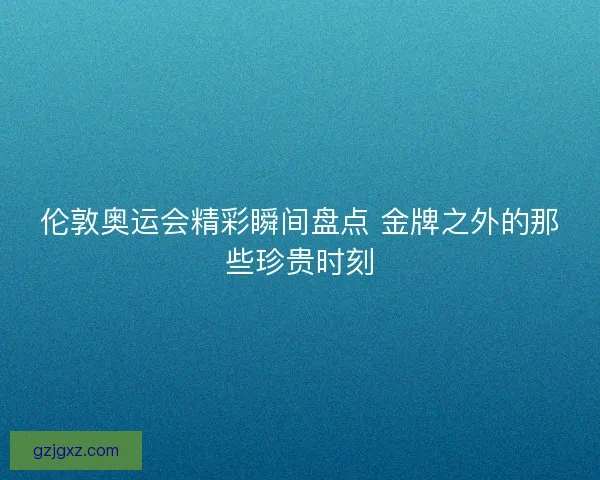 伦敦奥运会精彩瞬间盘点 金牌之外的那些珍贵时刻