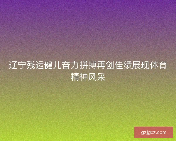 辽宁残运健儿奋力拼搏再创佳绩展现体育精神风采