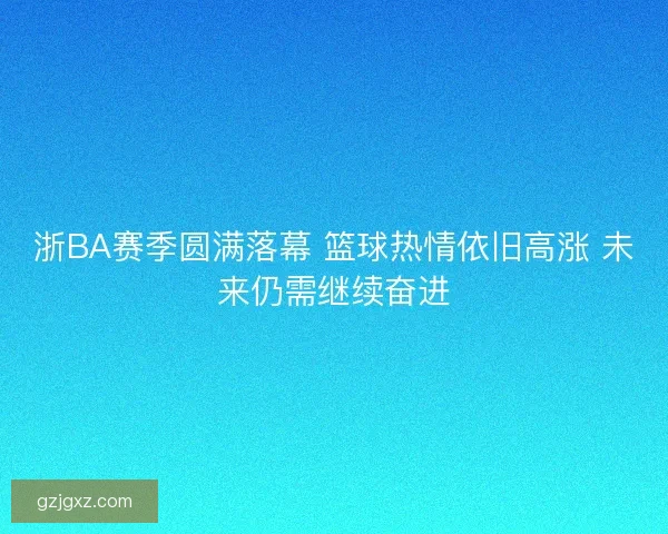 浙BA赛季圆满落幕 篮球热情依旧高涨 未来仍需继续奋进