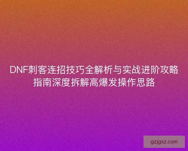 DNF刺客连招技巧全解析与实战进阶攻略指南深度拆解高爆发操作思路