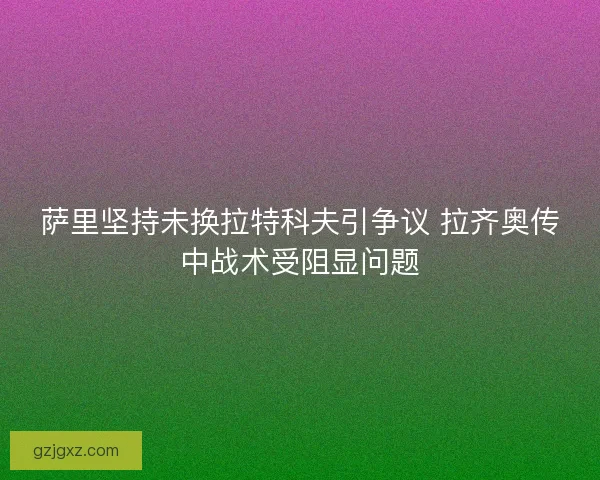 萨里坚持未换拉特科夫引争议 拉齐奥传中战术受阻显问题