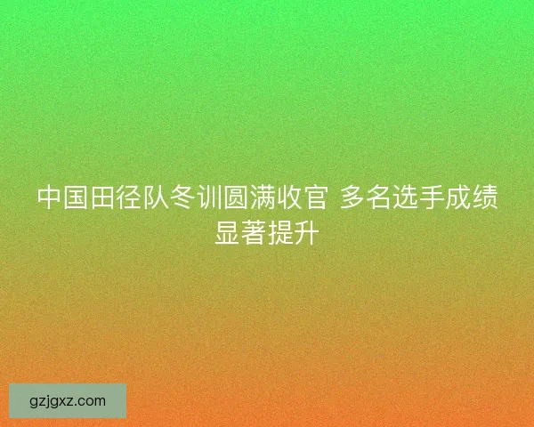中国田径队冬训圆满收官 多名选手成绩显著提升